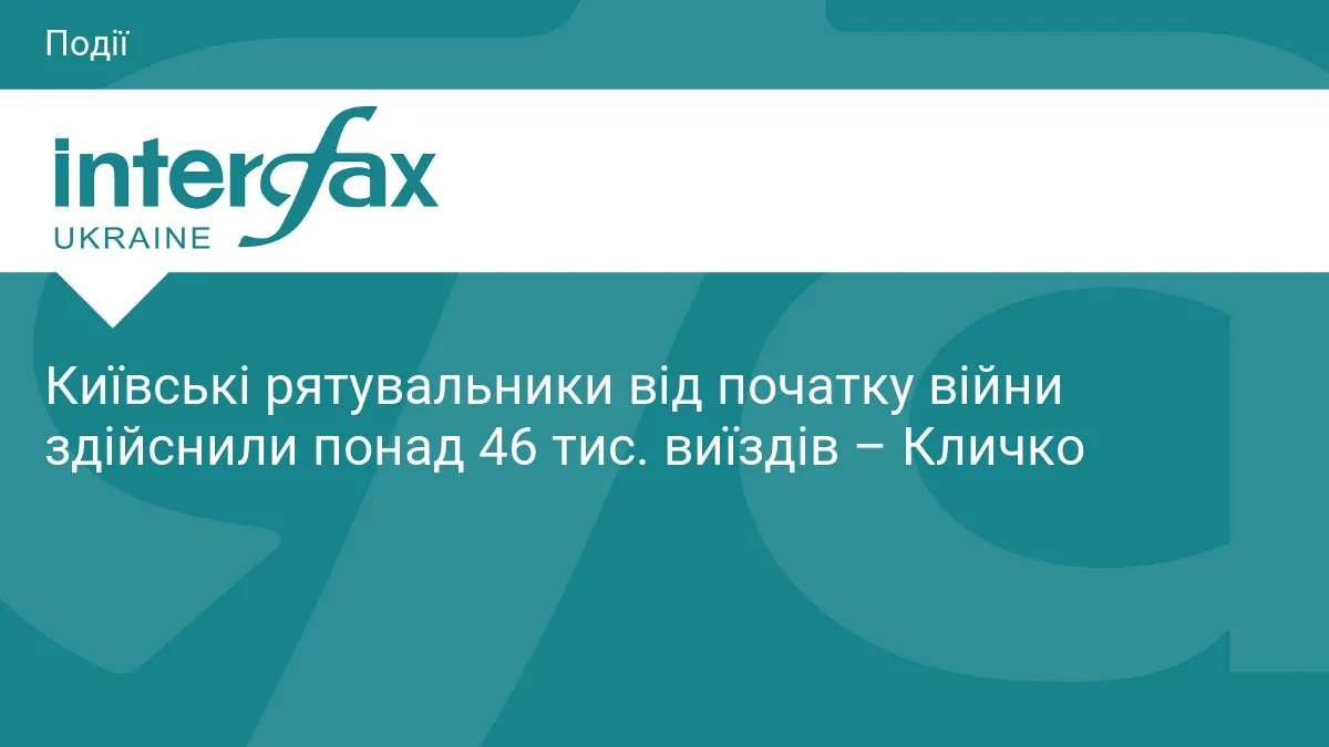 Кличко: київські рятувальники з початку вторгнення здійснили понад 46 тисяч виїздів